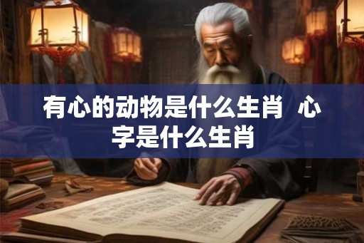 有心的动物是什么生肖  心字是什么生肖