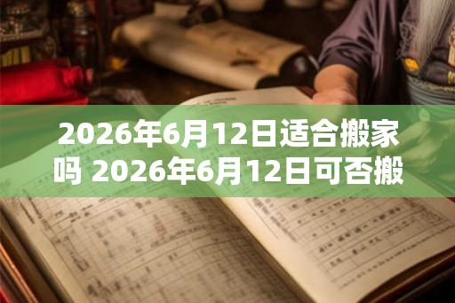 2026年6月12日适合搬家吗 2026年6月12日可否搬家 2026年6月12日适合搬家吗 2026年6月12日可否搬家
