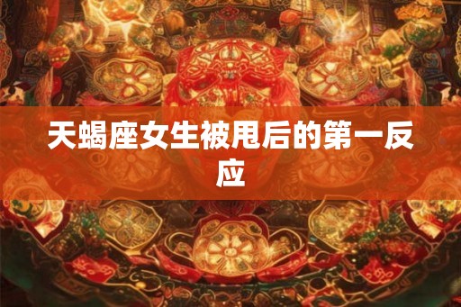 天蝎座女生被甩后的第一反应
