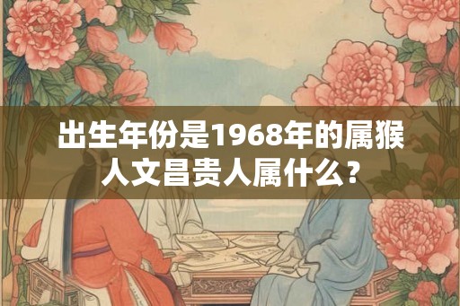 出生年份是1968年的属猴人文昌贵人属什么？