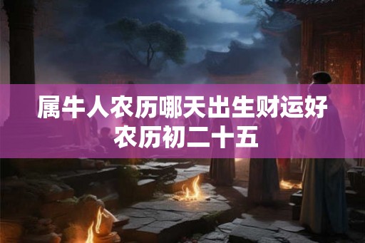 属牛人农历哪天出生财运好 农历初二十五