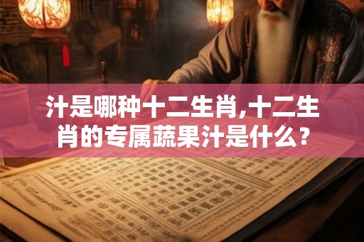 汁是哪种十二生肖,十二生肖的专属蔬果汁是什么? 汁是哪种十二生肖,十二生肖的专属蔬果汁是什么?