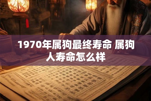 1970年属狗最终寿命 属狗人寿命怎么样