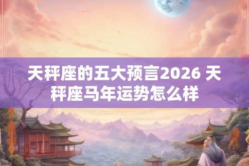 天秤座的五大预言2026 天秤座马年运势怎么样