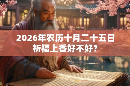 2026年农历十月二十五日祈福上香好不好？