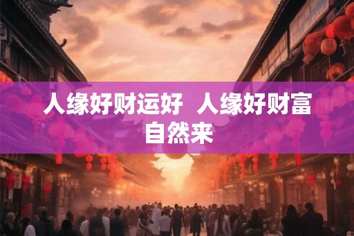 人缘好财运好 人缘好财富自然来 人缘好财运好 人缘好财富自然来