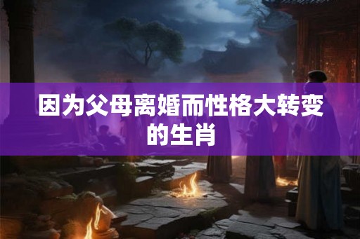 因为父母离婚而性格大转变的生肖