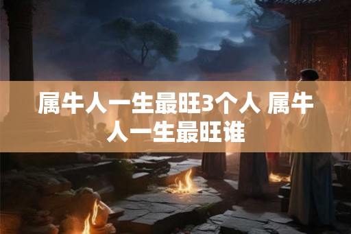 属牛人一生最旺3个人 属牛人一生最旺谁