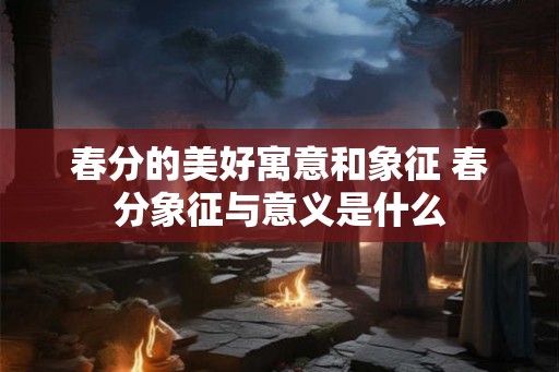 春分的美好寓意和象征 春分象征与意义是什么