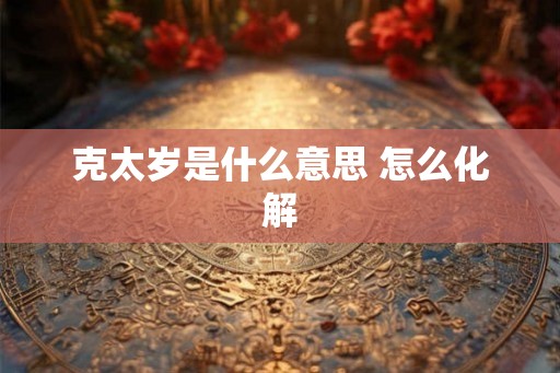 克太岁是什么意思 怎么化解