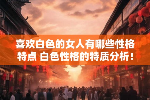 喜欢白色的女人有哪些性格特点 白色性格的特质分析！