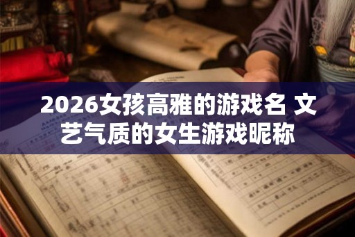 2026女孩高雅的游戏名 文艺气质的女生游戏昵称 2026女孩高雅的游戏名 文艺气质的女生游戏昵称