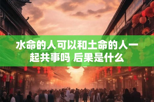 水命的人可以和土命的人一起共事吗 后果是什么