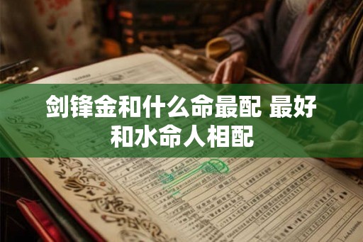 剑锋金和什么命最配 最好和水命人相配