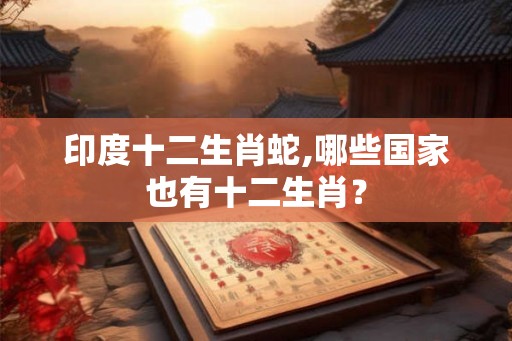 印度十二生肖蛇,哪些国家也有十二生肖？