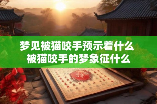 梦见被猫咬手预示着什么 被猫咬手的梦象征什么