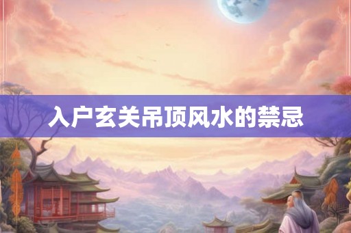 入户玄关吊顶风水的禁忌 入户玄关吊顶风水的禁忌