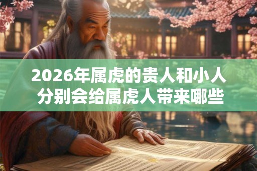 2026年属虎的贵人和小人 分别会给属虎人带来哪些影响 2026年属虎的贵人和小人 分别会给属虎人带来哪些影响