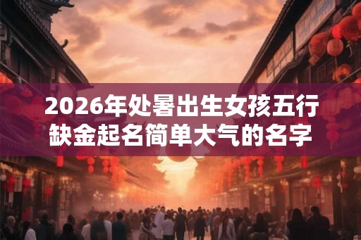 2026年处暑出生女孩五行缺金起名简单大气的名字