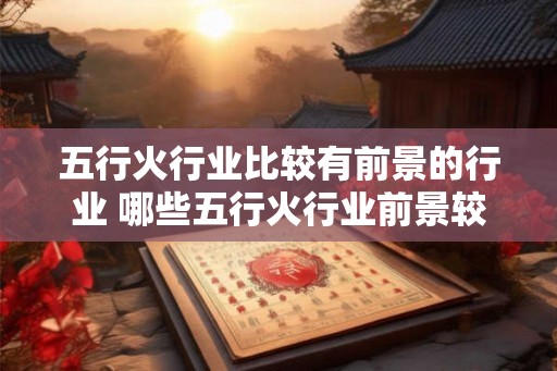 五行火行业比较有前景的行业 哪些五行火行业前景较好