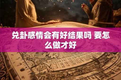 兑卦感情会有好结果吗 要怎么做才好