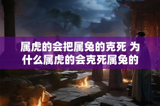 属虎的会把属兔的克死 为什么属虎的会克死属兔的