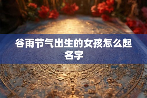 谷雨节气出生的女孩怎么起名字