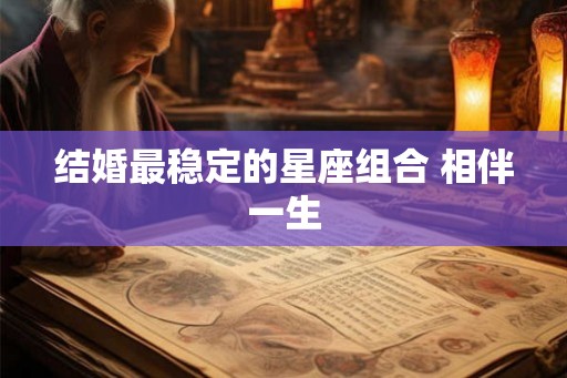 结婚最稳定的星座组合 相伴一生 结婚最稳定的星座组合 相伴一生