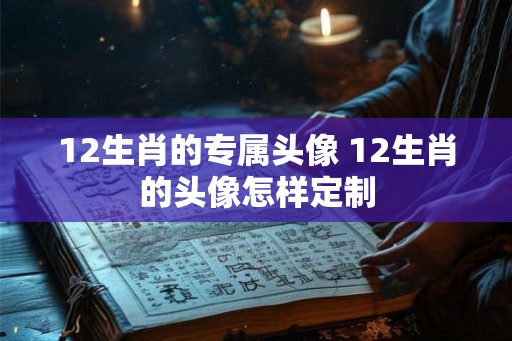 12生肖的专属头像 12生肖的头像怎样定制