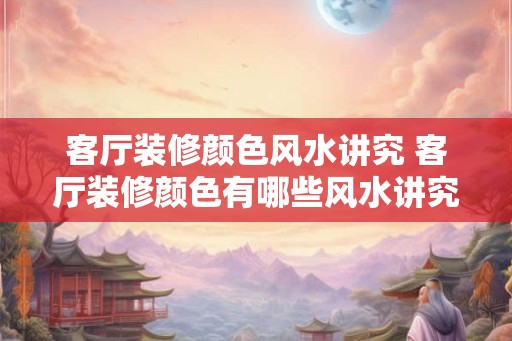 客厅装修颜色风水讲究 客厅装修颜色有哪些风水讲究