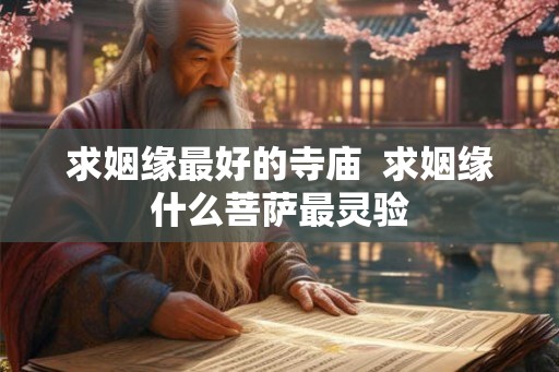 求姻缘最好的寺庙  求姻缘什么菩萨最灵验