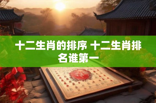 十二生肖的排序 十二生肖排名谁第一