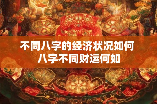 不同八字的经济状况如何 八字不同财运何如