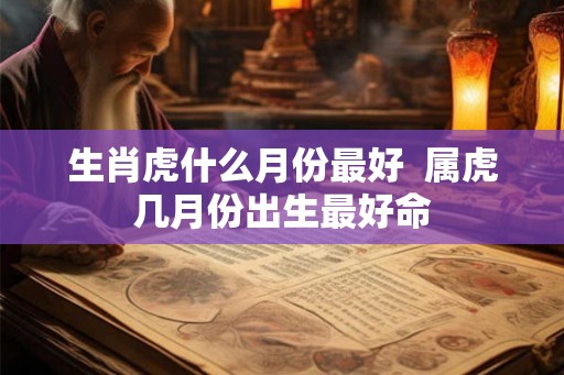 生肖虎什么月份最好  属虎几月份出生最好命