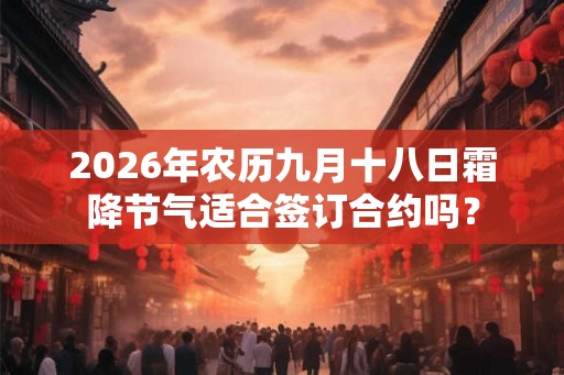 2026年农历九月十八日霜降节气适合签订合约吗? 2026年农历九月十八日霜降节气适合签订合约吗?