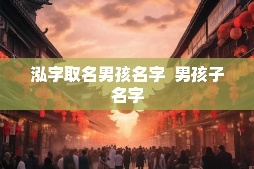 泓字取名男孩名字  男孩子名字