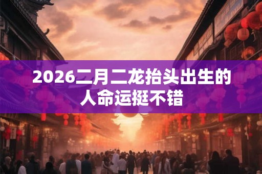 2026二月二龙抬头出生的人命运挺不错