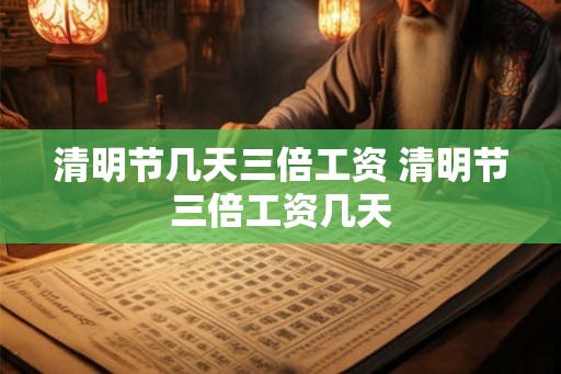清明节几天三倍工资 清明节三倍工资几天