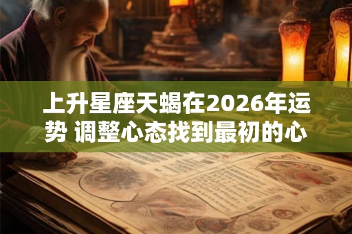 上升星座天蝎在2026年运势 调整心态找到最初的心专注眼前 上升星座天蝎在2026年运势 调整心态找到最初的心专注眼前