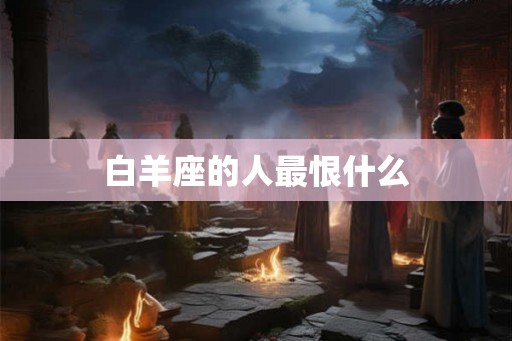 白羊座的人最恨什么