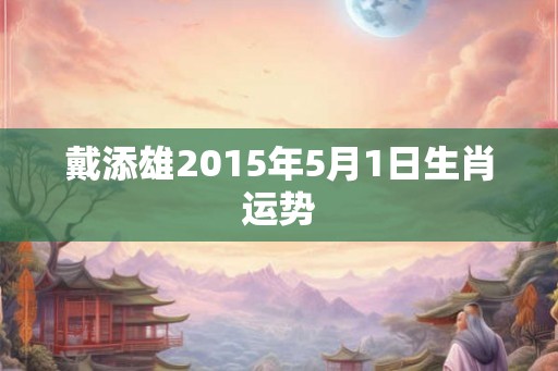 戴添雄2015年5月1日生肖运势