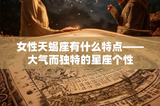 女性天蝎座有什么特点——大气而独特的星座个性 女性天蝎座有什么特点——大气而独特的星座个性