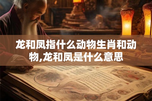 龙和凤指什么动物生肖和动物,龙和凤是什么意思