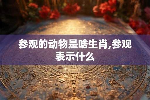 参观的动物是啥生肖,参观表示什么