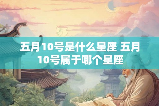 五月10号是什么星座 五月10号属于哪个星座 五月10号是什么星座 五月10号属于哪个星座