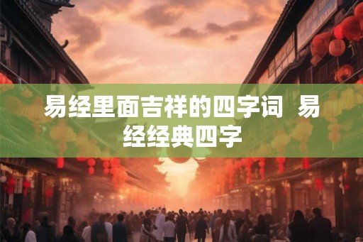 易经里面吉祥的四字词 易经经典四字 易经里面吉祥的四字词 易经经典四字