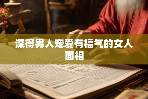 深得男人宠爱有福气的女人面相 深得男人宠爱有福气的女人面相