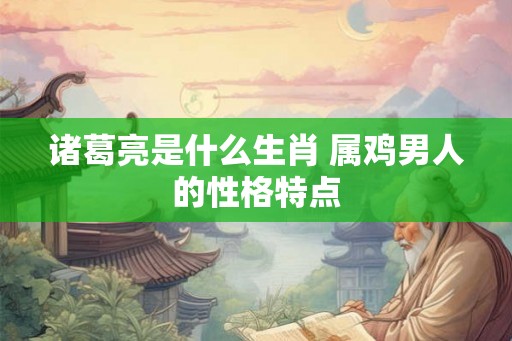 诸葛亮是什么生肖 属鸡男人的性格特点