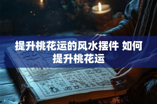 提升桃花运的风水摆件 如何提升桃花运