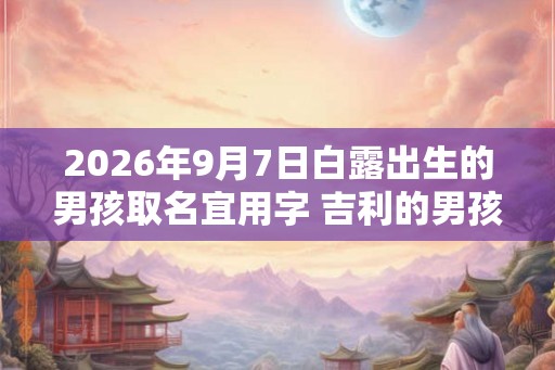 2026年9月7日白露出生的男孩取名宜用字 吉利的男孩名字 2026年9月7日白露出生的男孩取名宜用字 吉利的男孩名字